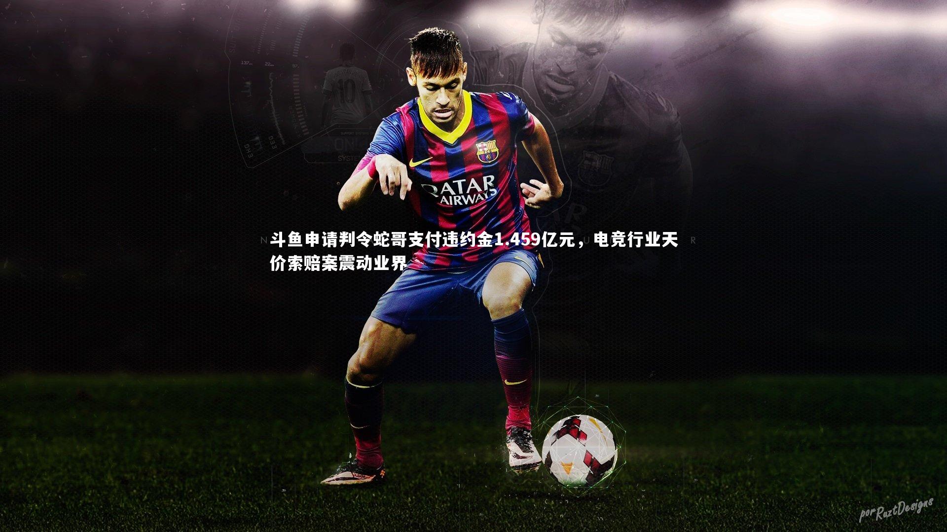 斗鱼申请判令蛇哥支付违约金1.459亿元，电竞行业天价索赔案震动业界
