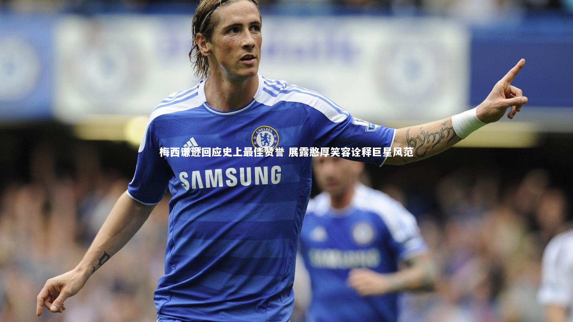 梅西谦逊回应史上最佳赞誉 展露憨厚笑容诠释巨星风范