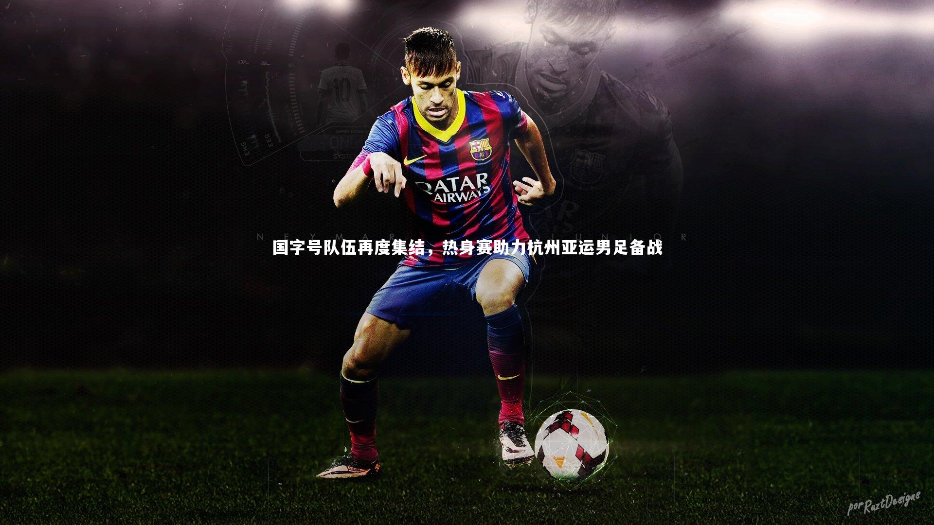 国字号队伍再度集结，热身赛助力杭州亚运男足备战