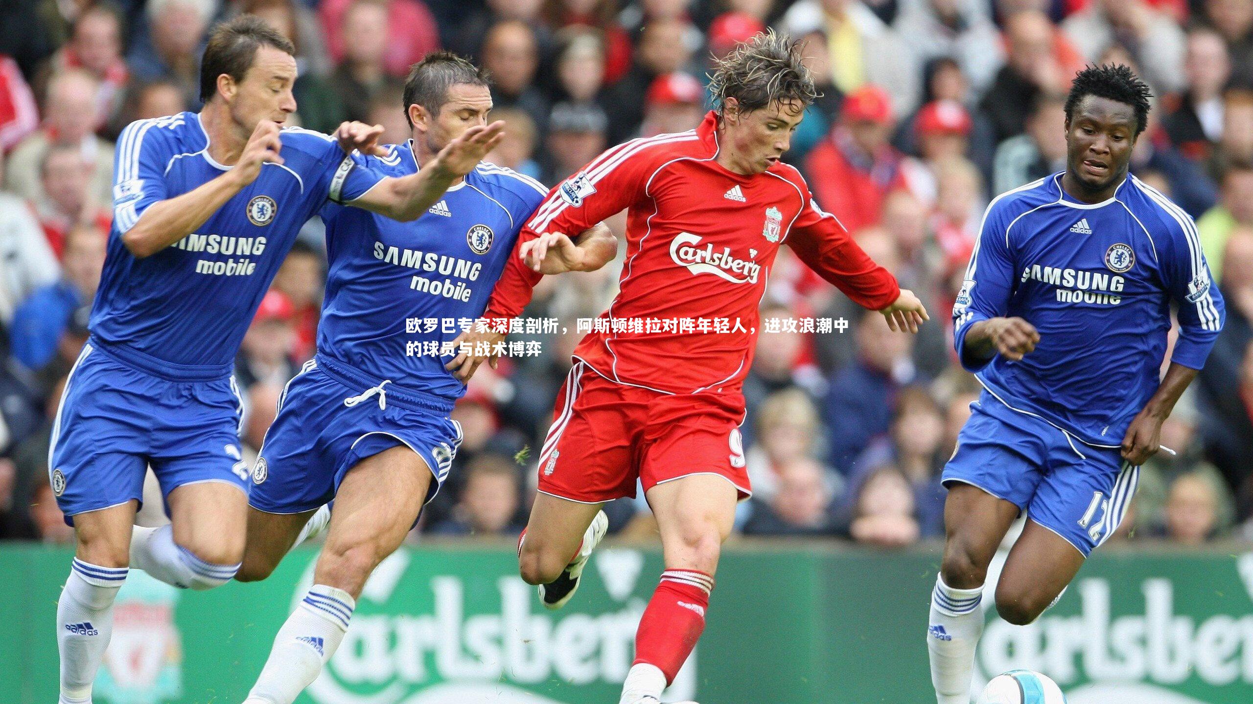 欧罗巴专家深度剖析，阿斯顿维拉对阵年轻人，进攻浪潮中的球员与战术博弈