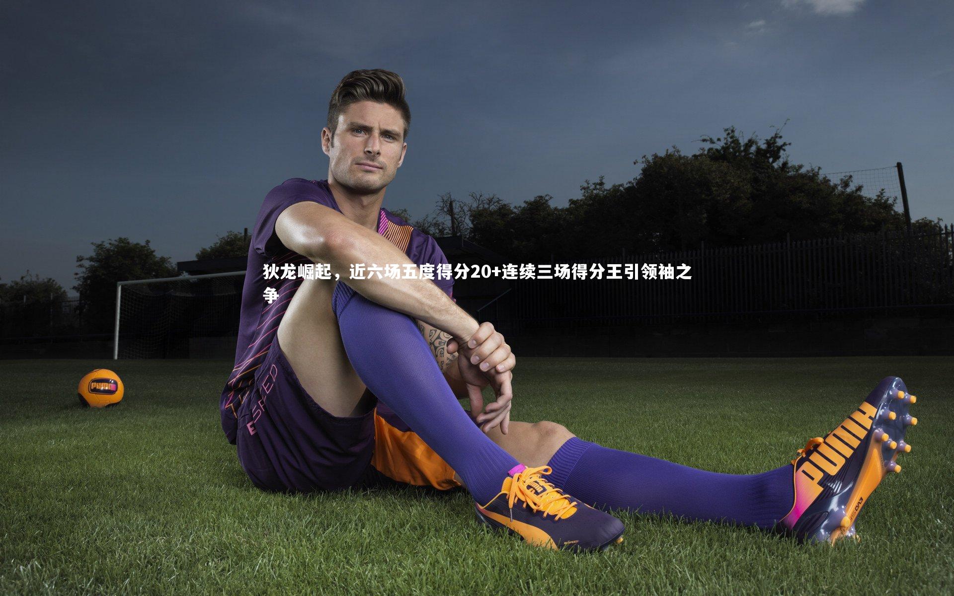 狄龙崛起，近六场五度得分20+连续三场得分王引领袖之争